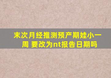 末次月经推测预产期娃小一周 要改为nt报告日期吗